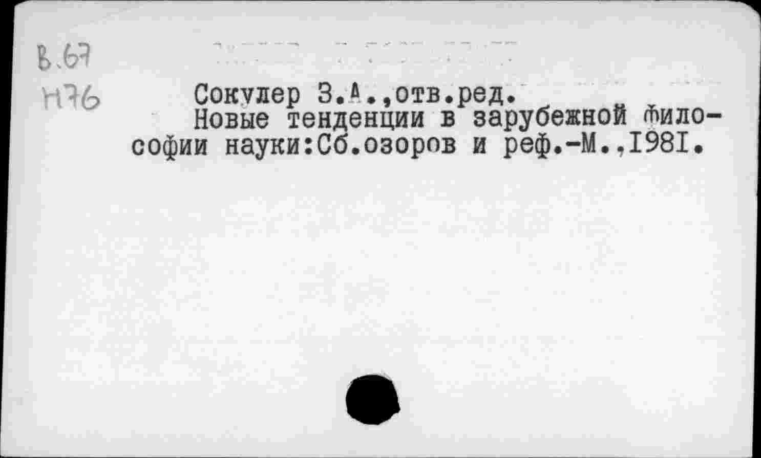 ﻿Сокулер З.л.,отв.ред.
Новые тенденции в зарубежной <т»ило софии науки:Сб.озоров и реф.-М.,1981,